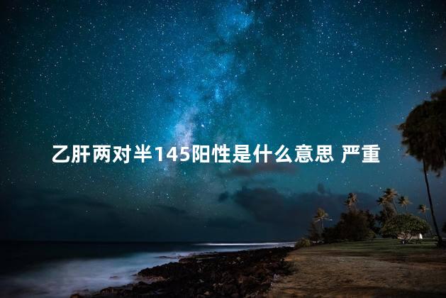 乙肝两对半145阳性是什么意思 严重吗